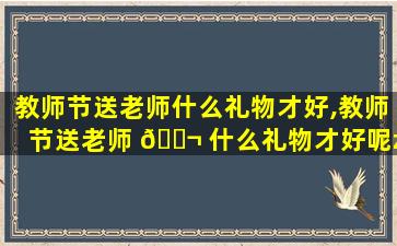 教师节送老师什么礼物才好,教师节送老师 🐬 什么礼物才好呢zui
漂亮的